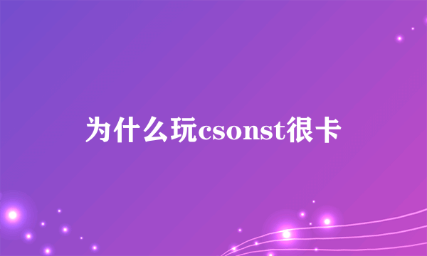 为什么玩csonst很卡