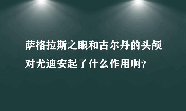 萨格拉斯之眼和古尔丹的头颅对尤迪安起了什么作用啊？