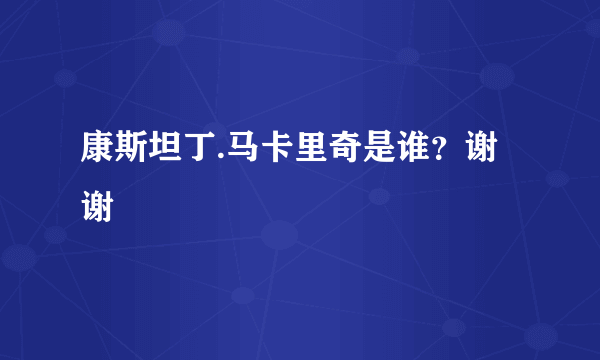 康斯坦丁.马卡里奇是谁？谢谢