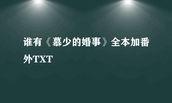 谁有《慕少的婚事》全本加番外TXT