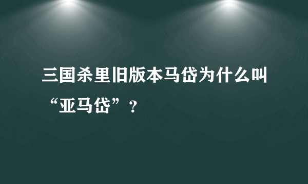 三国杀里旧版本马岱为什么叫“亚马岱”？