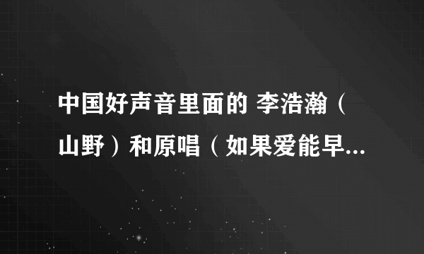 中国好声音里面的 李浩瀚（山野）和原唱（如果爱能早些说出来）的山野是一个人吗？