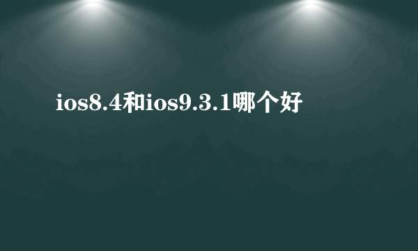 ios8.4和ios9.3.1哪个好