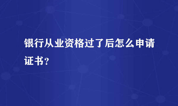 银行从业资格过了后怎么申请证书？