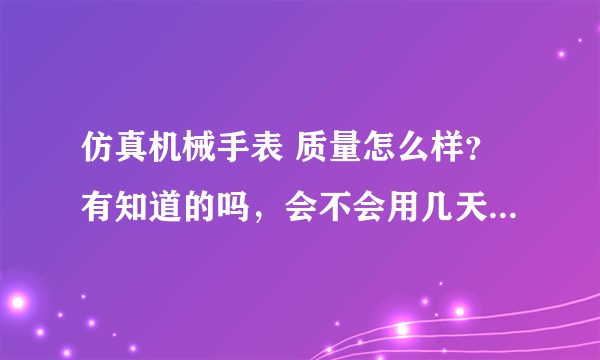 仿真机械手表 质量怎么样？有知道的吗，会不会用几天就坏了，有用过的吗？