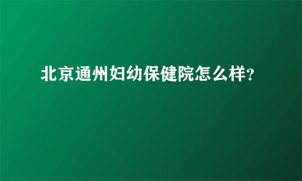 北京通州妇幼保健院怎么样？