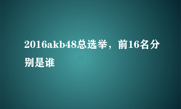 2016akb48总选举，前16名分别是谁