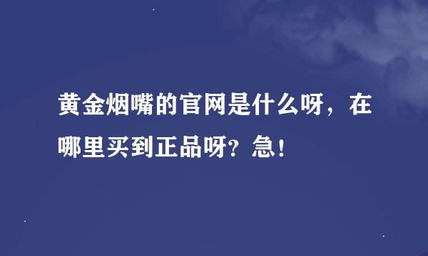 黄金烟嘴的官网是什么呀，在哪里买到正品呀？急！