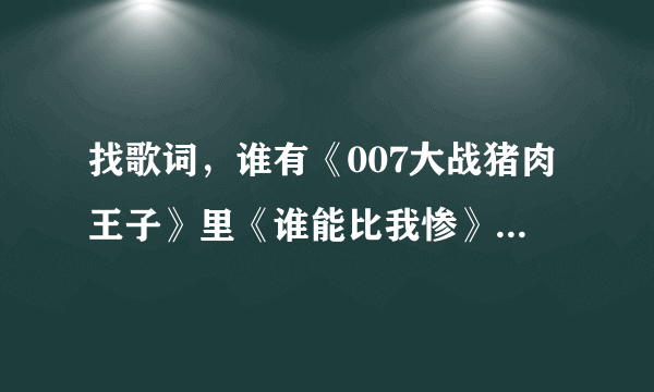 找歌词，谁有《007大战猪肉王子》里《谁能比我惨》的歌词啊？