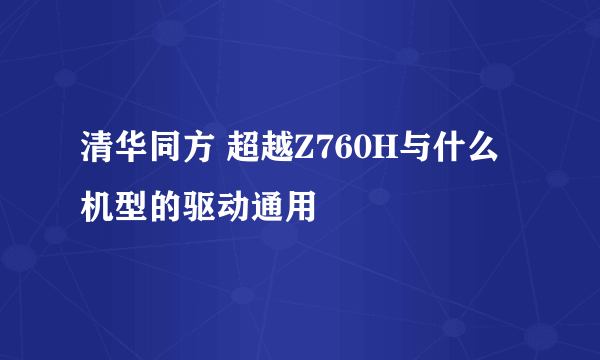 清华同方 超越Z760H与什么机型的驱动通用