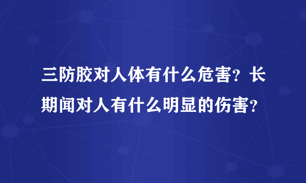 三防胶对人体有什么危害？长期闻对人有什么明显的伤害？