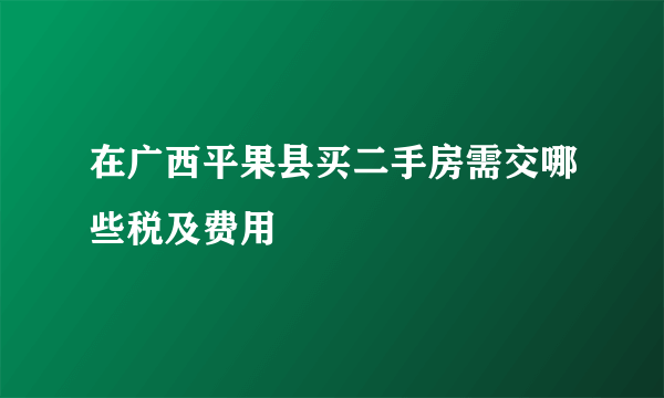 在广西平果县买二手房需交哪些税及费用