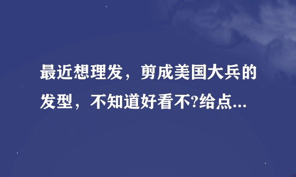 最近想理发，剪成美国大兵的发型，不知道好看不?给点意见哈。。。