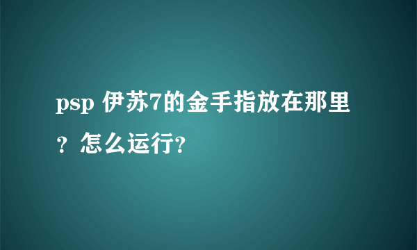 psp 伊苏7的金手指放在那里？怎么运行？