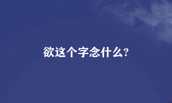 欲这个字念什么?