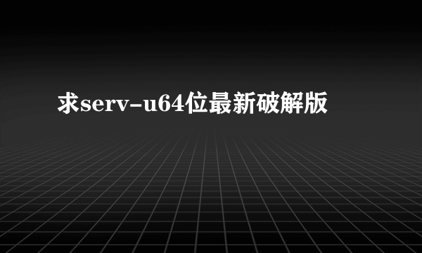 求serv-u64位最新破解版