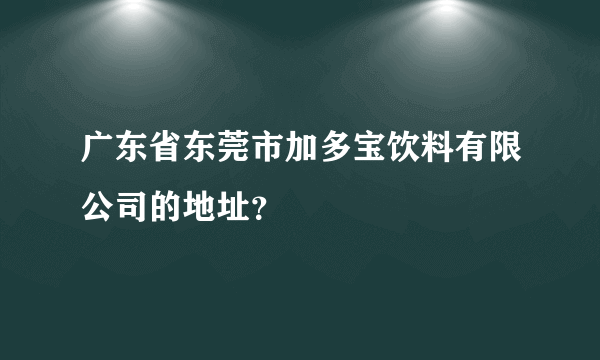 广东省东莞市加多宝饮料有限公司的地址？