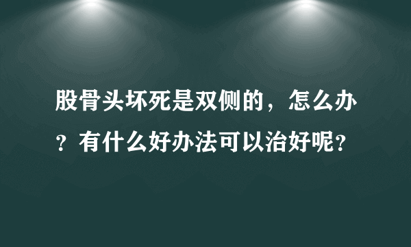 股骨头坏死是双侧的，怎么办？有什么好办法可以治好呢？