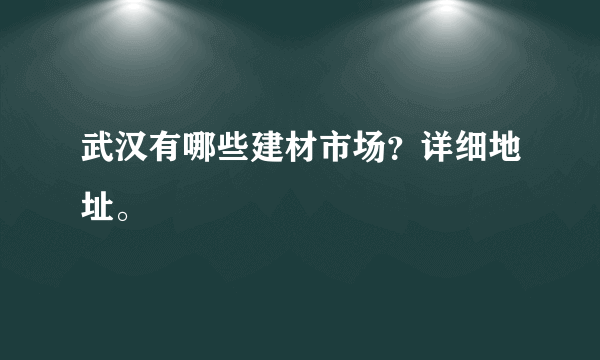 武汉有哪些建材市场？详细地址。