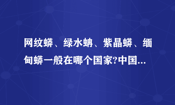 网纹蟒、绿水蚺、紫晶蟒、缅甸蟒一般在哪个国家?中国有没有？我好怕,真的怕它们怕到床上来。