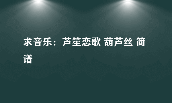 求音乐：芦笙恋歌 葫芦丝 简谱