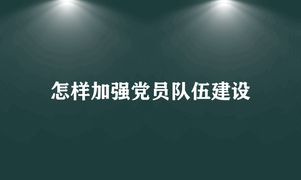 怎样加强党员队伍建设