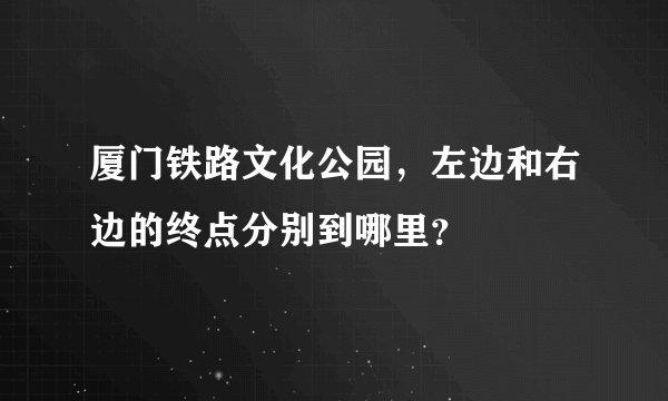 厦门铁路文化公园，左边和右边的终点分别到哪里？