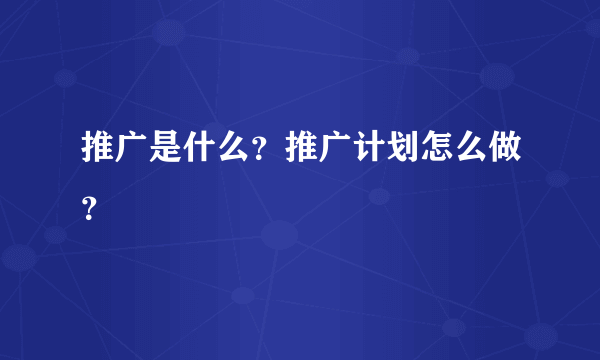 推广是什么？推广计划怎么做？