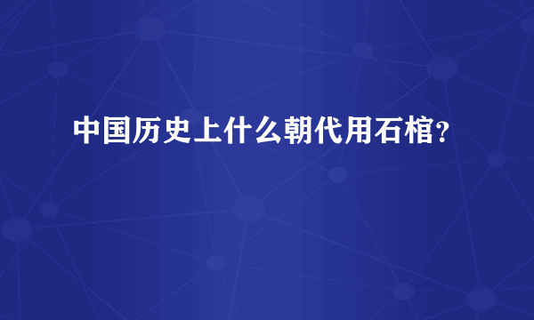 中国历史上什么朝代用石棺？