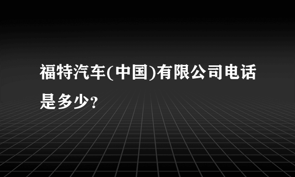 福特汽车(中国)有限公司电话是多少？