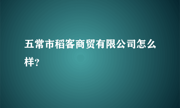 五常市稻客商贸有限公司怎么样？