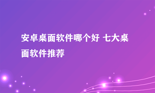 安卓桌面软件哪个好 七大桌面软件推荐