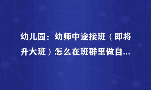 幼儿园：幼师中途接班（即将升大班）怎么在班群里做自我介绍？