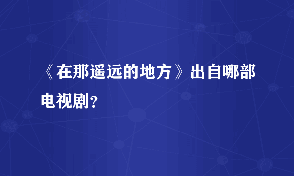 《在那遥远的地方》出自哪部电视剧？