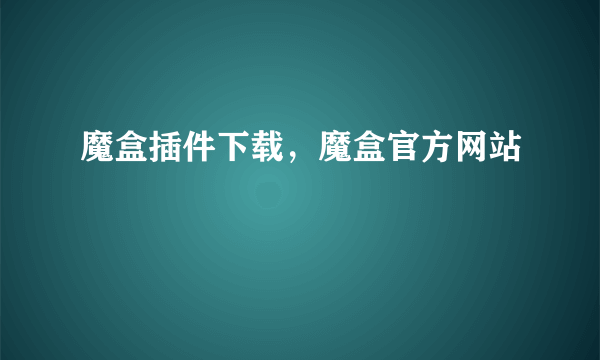 魔盒插件下载，魔盒官方网站