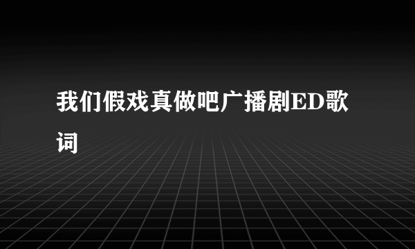 我们假戏真做吧广播剧ED歌词