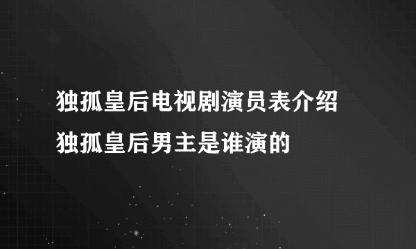 独孤皇后电视剧演员表介绍 独孤皇后男主是谁演的