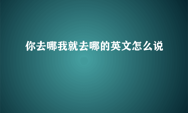 你去哪我就去哪的英文怎么说