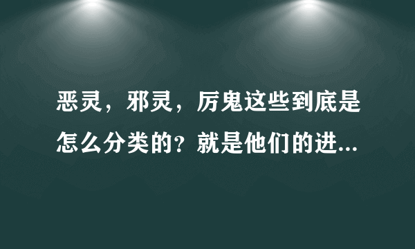 恶灵，邪灵，厉鬼这些到底是怎么分类的？就是他们的进化程序，先是游魂还是先是什么其他的？到底是恶灵进