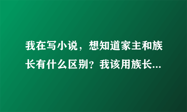 我在写小说，想知道家主和族长有什么区别？我该用族长还是家主？哪个地位高些？