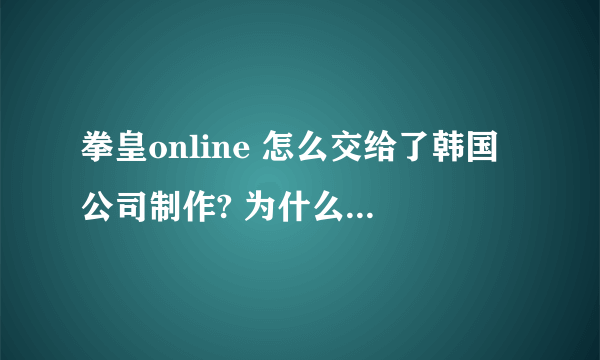 拳皇online 怎么交给了韩国公司制作? 为什么不是日本的