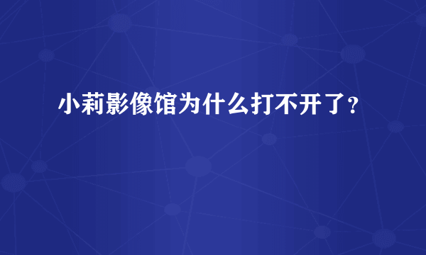 小莉影像馆为什么打不开了？