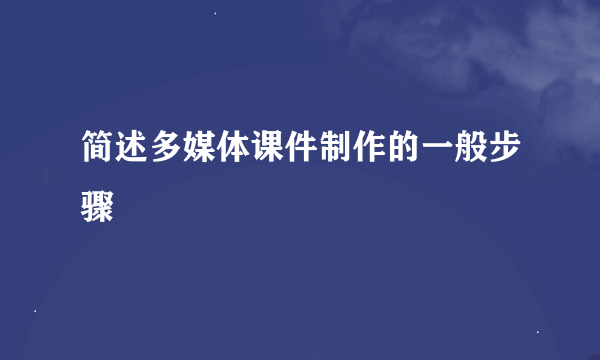 简述多媒体课件制作的一般步骤