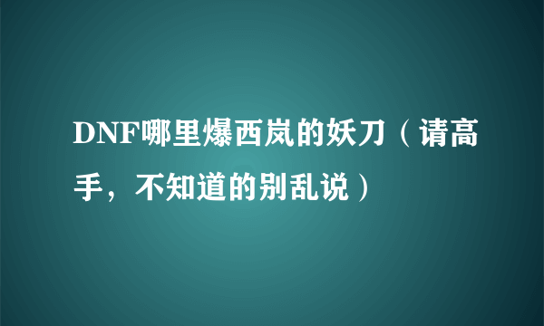 DNF哪里爆西岚的妖刀（请高手，不知道的别乱说）