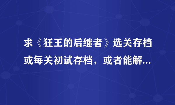 求《狂王的后继者》选关存档或每关初试存档，或者能解决硬盘版在WIN7下报错跳出的方法