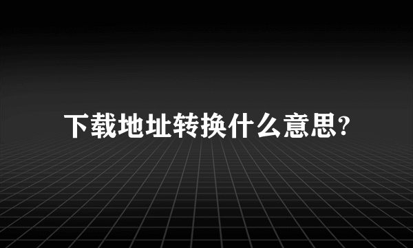 下载地址转换什么意思?