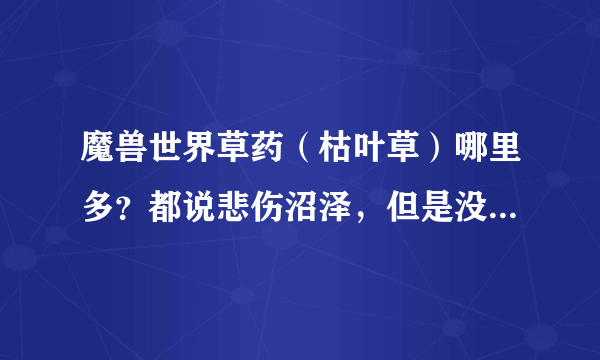 魔兽世界草药（枯叶草）哪里多？都说悲伤沼泽，但是没发现， 现版本哪里多，请问