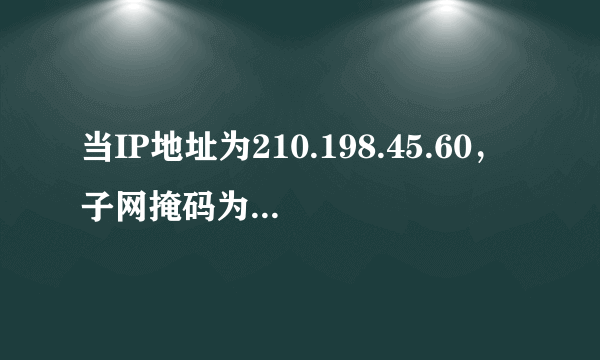 当IP地址为210.198.45.60，子网掩码为255.255.255.240，其子网号是多少？网络地址是？直接广播地址是？