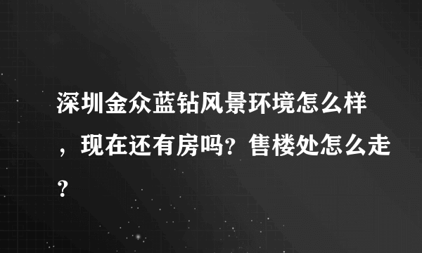 深圳金众蓝钻风景环境怎么样，现在还有房吗？售楼处怎么走？