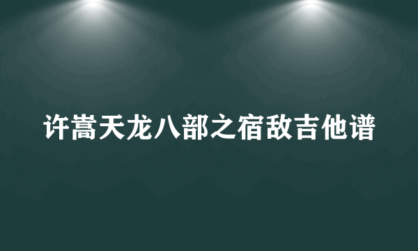 许嵩天龙八部之宿敌吉他谱